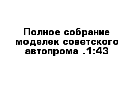 Полное собрание моделек советского автопрома .1:43